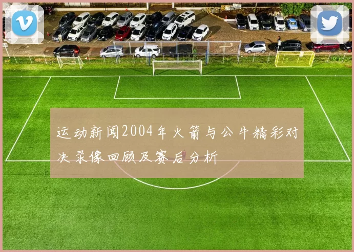 运动新闻2004年火箭与公牛精彩对决录像回顾及赛后分析