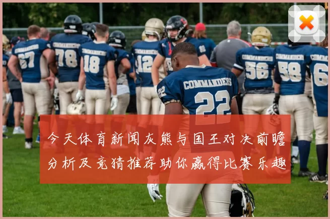 今天体育新闻灰熊与国王对决前瞻分析及竞猜推荐助你赢得比赛乐趣
