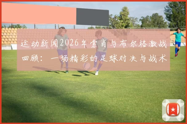 运动新闻2026年索肖与布尔格激战回顾：一场精彩的足球对决与战术较量