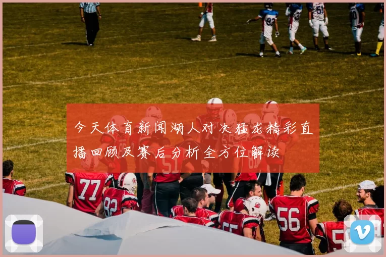 今天体育新闻湖人对决猛龙精彩直播回顾及赛后分析全方位解读