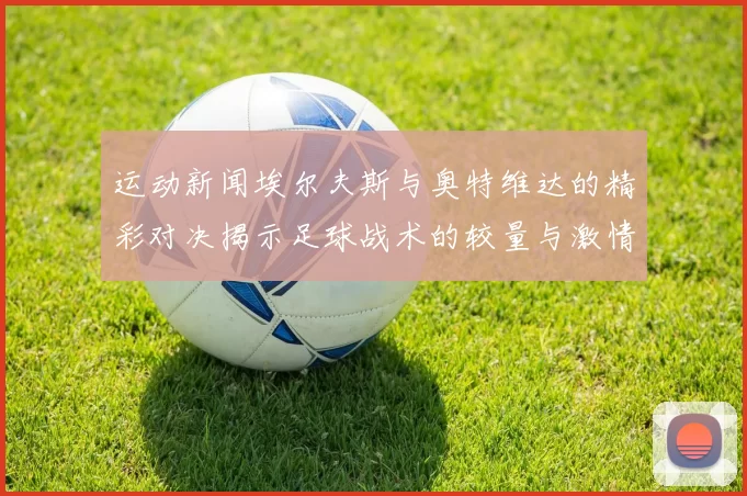 运动新闻埃尔夫斯与奥特维达的精彩对决揭示足球战术的较量与激情
