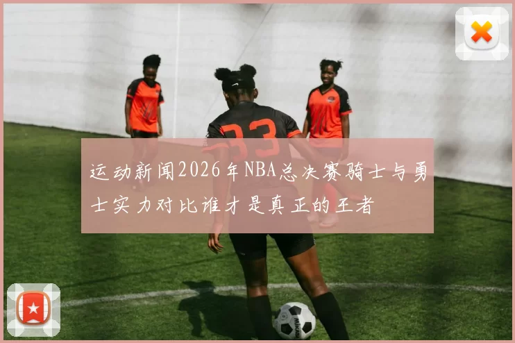 运动新闻2026年NBA总决赛骑士与勇士实力对比谁才是真正的王者