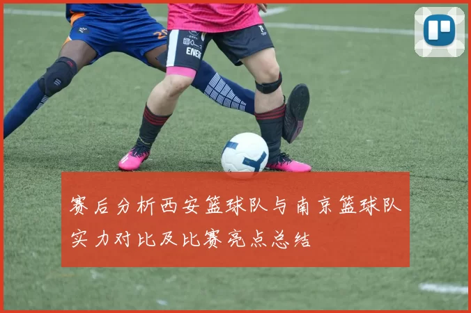 赛后分析西安篮球队与南京篮球队实力对比及比赛亮点总结