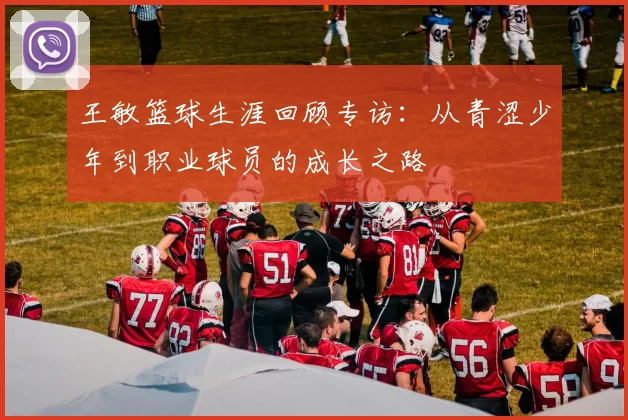 王敏篮球生涯回顾专访：从青涩少年到职业球员的成长之路